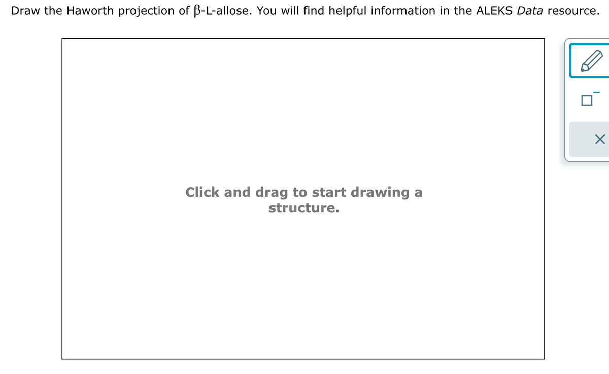 Draw the Haworth projection of B-L-allose. You will find helpful information in the ALEKS Data resource.
Click and drag to start drawing a
structure.
X