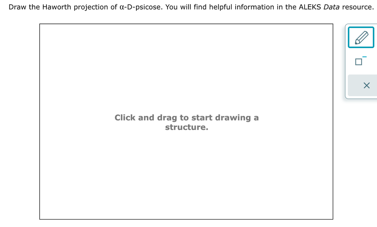 Draw the Haworth projection of a-D-psicose. You will find helpful information in the ALEKS Data resource.
Click and drag to start drawing a
structure.
X