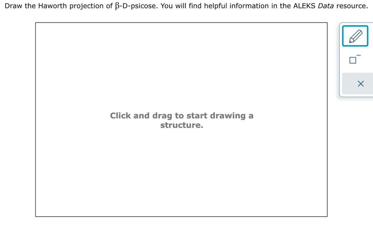 Draw the Haworth projection of B-D-psicose. You will find helpful information in the ALEKS Data resource.
Click and drag to start drawing a
structure.
X