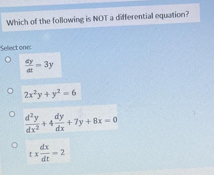 Which of the following is NOT a differential equation?
Select one:
dy
dt
3y
2x²y + y² = 6
d²y
dy
+4 + 7y + 8x = 0
dx² dx
dx
tx- =
dt
2