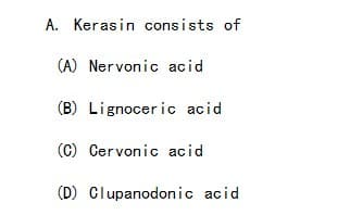 A. Kerasin consists of
(A) Nervonic acid
(B) Lignoceric acid
(C) Cervonic acid
(D) Clupanodonic acid