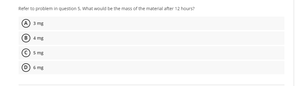 Refer to problem in question 5, What would be the mass of the material after 12 hours?
A) 3 mg
B) 4 mg
C) 5 mg
(D) 6 mg