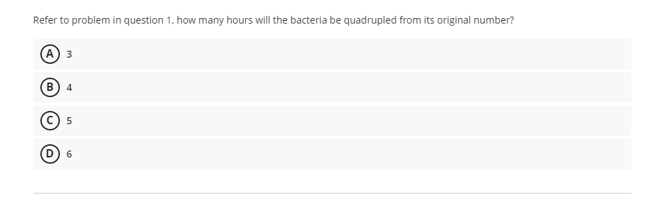 Refer to problem in question 1, how many hours will the bacteria be quadrupled from its original number?
(A) 3
B) 4
5
D) 6