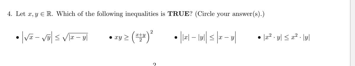 4. Let x, y ≤ R. Which of the following inequalities is TRUE? (Circle your answer(s).)
2
(x+y) ²
2
•√x - √y| ≤ √|x-y|
●
● xy
2
• ||x| − |y|| ≤ |x − y|
• \x² · y ≤ x² · |y|
