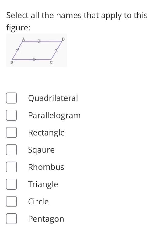 Select all the names that apply to this
figure:
Quadrilateral
Parallelogram
Rectangle
Sqaure
Rhombus
Triangle
Circle
Pentagon
