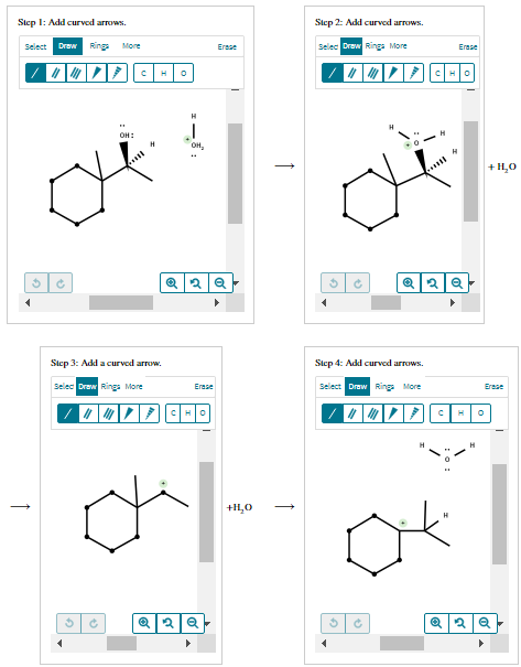 Siep 1: Add curved arrows.
Siep 2: Add curved arrows.
Select Draw
Rings
Selec Draw Ringa More
More
Erese
Erase
OH:
OH,
+ H,0
Step 3: Add a curved arrow.
Step 4: Add curved arrows.
Selec Draw Rings More
Select Draw Ring More
Erase
Erese
+H,0
