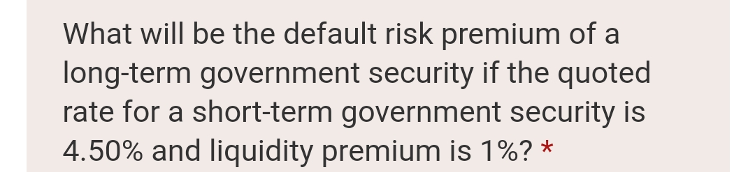 What will be the default risk premium of a
long-term government security if the quoted
rate for a short-term government security is
4.50% and liquidity premium is 1%? *
