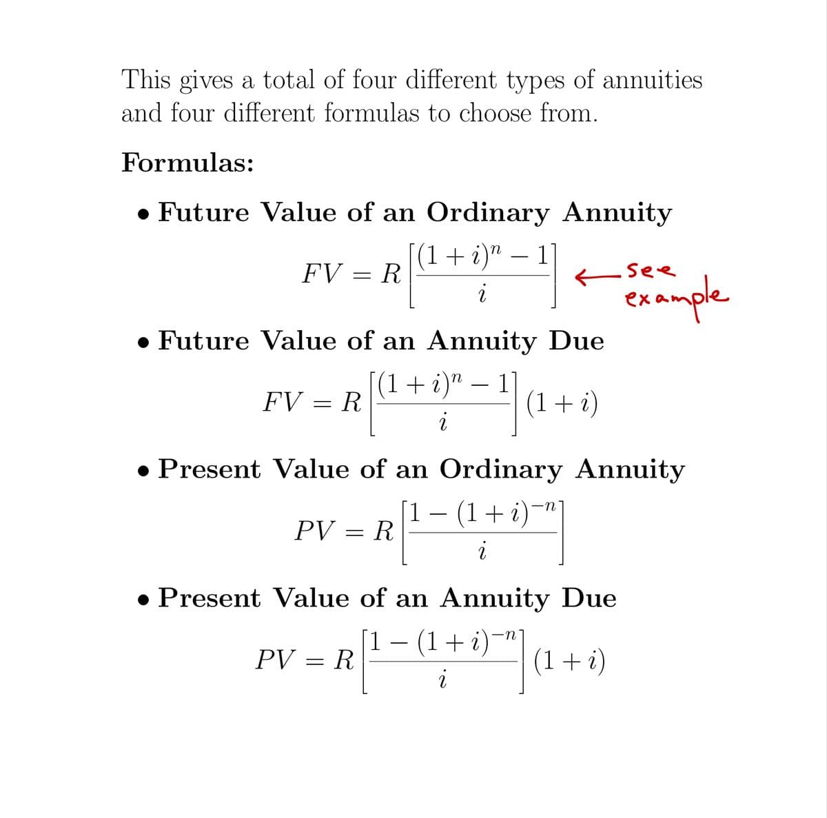This gives a total of four different types of annuities
and four different formulas to choose from.
Formulas:
• Future Value of an Ordinary Annuity
[(1 + і)" — 1
R
FV
- See
example
i
• Future Value of an Annuity Due
(1+ i)" – 1
(1+ i)
-
FV = R
i
• Present Value of an Ordinary Annuity
1.
– (1+i)¬"]
R
-
PV
• Present Value of an Annuity Due
[1 – (1+ i)~"]
PV = R
(1+i)
