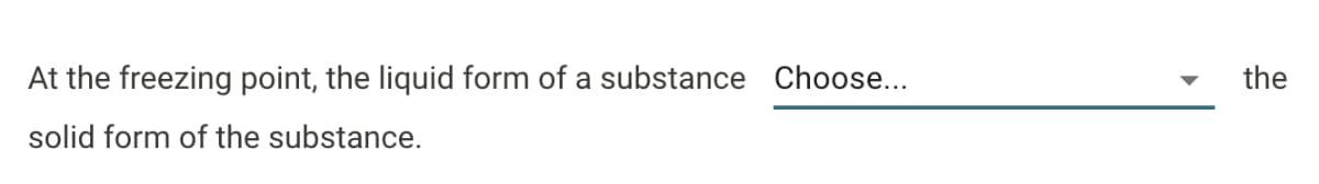 At the freezing point, the liquid form of a substance Choose...
solid form of the substance.
the