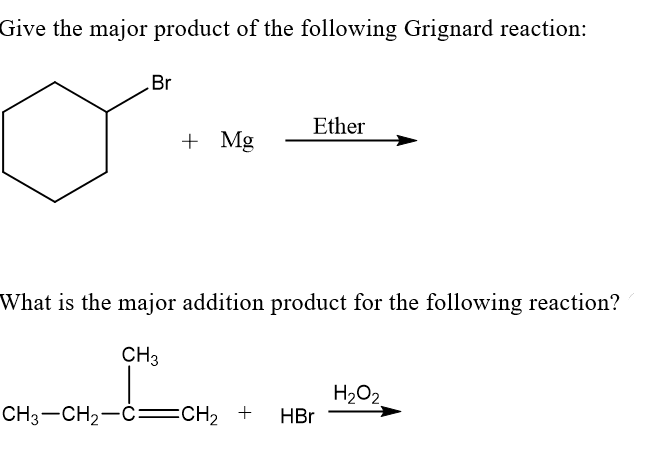 Give the major product of the following Grignard reaction:
Br
+ Mg
Ether
What is the major addition product for the following reaction?
CH3
CH3–CH2–C=CH2 + HBr
H₂O₂