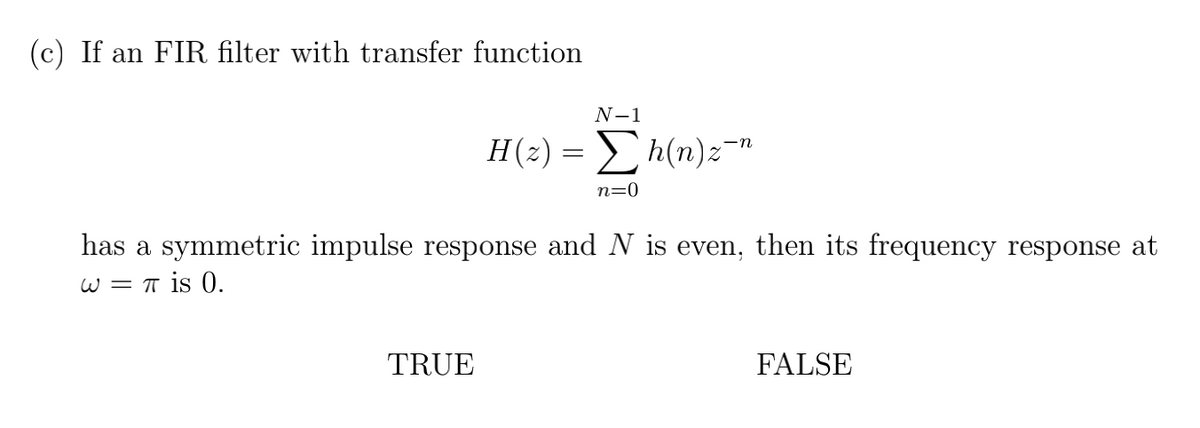 (c) If an FIR filter with transfer function
N-1
H(2) = > h(n)2="
n=0
has a symmetric impulse response and N is even, then its frequency response at
W = T is 0.
TRUE
FALSE

