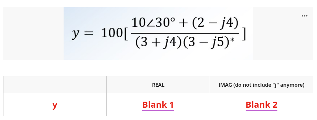 ...
10430° + (2 – j4)
]
(3 + j4)(3 – j5)*
y = 100[
REAL
IMAG (do not include "j" anymore)
y
Blank 1
Blank 2
