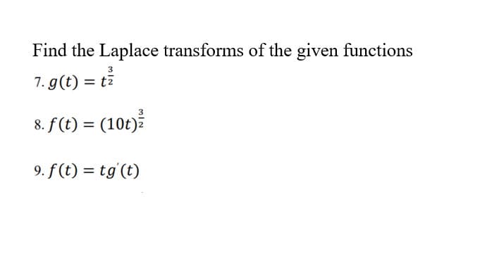 Find the Laplace transforms of the given functions
3
7. g(t) = ti
8. f (t) = (10t)
9. f (t) = tg'(t)
