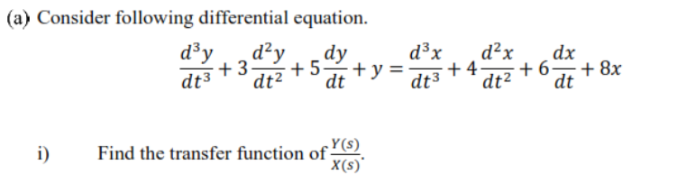 (a) Consider following differential equation.
d³y
d²y
d³x
d²x
dx
+6,+ 8x
dt2
dt
dy
+3-
+5
+y =
+4-
dt3
dt²
dt
dt3
Find the transfer function of S)
X(s)'
i)
