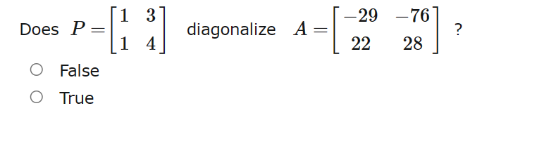 Does P
1 3
-43
1 4
O False
O True
diagonalize A=
-29 -76
22 28
?