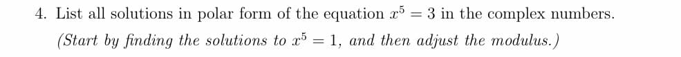 4. List all solutions in polar form of the equation x5 = 3 in the complex numbers.
(Start by finding the solutions to x5 = 1, and then adjust the modulus.)