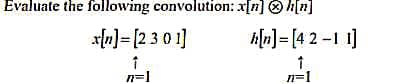 Evaluate the following convolution:
x[n] = [2 301]
1
n=1
x[n] Ⓒh[n]
h[n] = [42-11]
1
n=1
