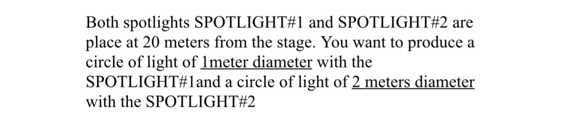 Both spotlights SPOTLIGHT#1 and SPOTLIGHT#2 are
place at 20 meters from the stage. You want to produce a
circle of light of 1 meter diameter with the
SPOTLIGHT#1and a circle of light of 2 meters diameter
with the SPOTLIGHT#2