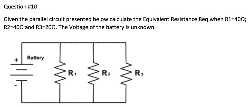 Question #10
Given the parallel circuit presented below calculate the Equivalent Resistance Req when R1-400;
R2-400 and R3=2002. The Voltage of the battery is unknown.
Battery
M
R₁
M
R₂
M
R3