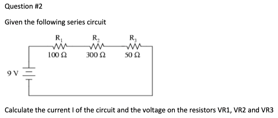 Question #2
Given the following series circuit
R₂
300 Ω
9 V
R₁
100 S2
R₁
ww
50 92
Calculate the current I of the circuit and the voltage on the resistors VR1, VR2 and VR3