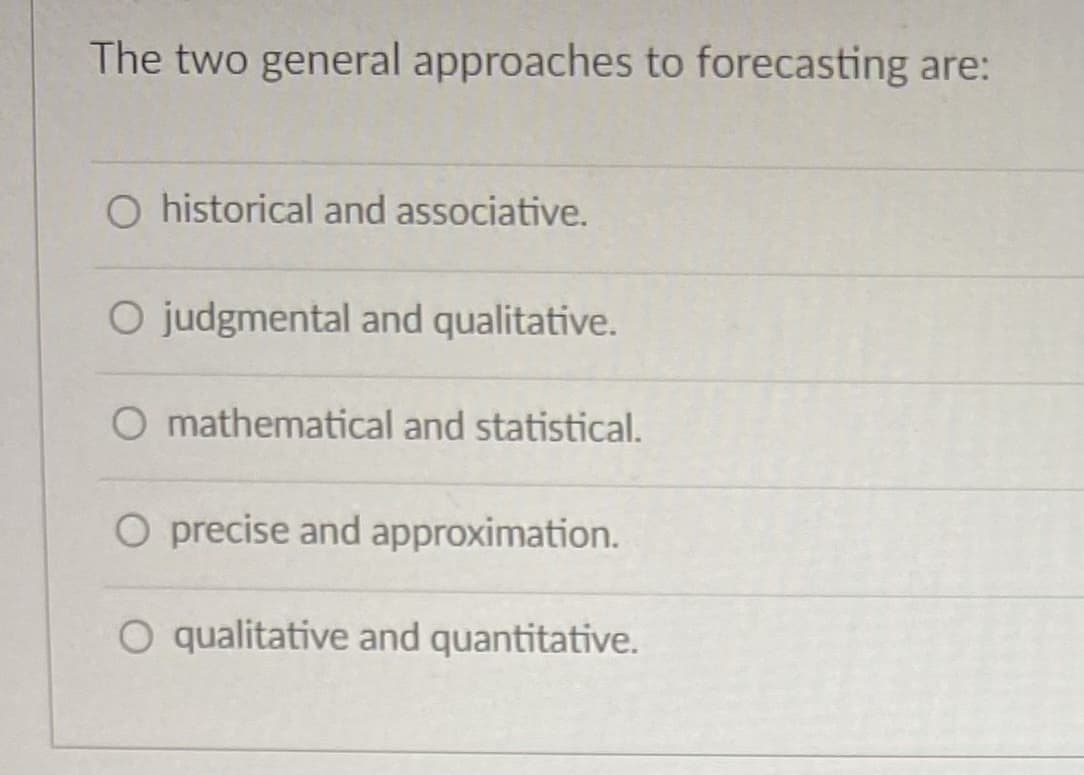 The two general approaches to forecasting are:
O historical and associative.
O judgmental and qualitative.
O mathematical and statistical.
O precise and approximation.
O qualitative and quantitative.