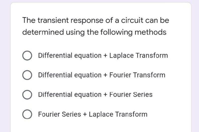 The transient response of a circuit can be
determined using the following methods
O Differential equation + Laplace Transform
O Differential equation + Fourier Transform
O Differential equation + Fourier Series
O Fourier Series + Laplace Transform