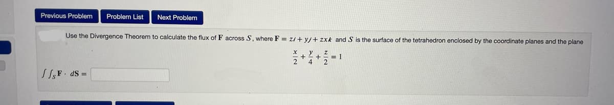 Previous Problem
Problem List
Next Problem
Use the Divergence Theorem to calculate the flux of F across S, where F = zi + vi+ zxk and S is the surface of the tetrahedron enclosed by the coordinate planes and the plane
= 1
2
SSF. dS =
