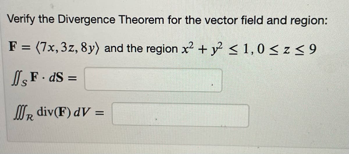 Verify the Divergence Theorem for the vector field and region:
F = (7x,3z, 8y) and the region x² + y < 1,0 < z< 9
IF dS =
Ir div(F) dV =
