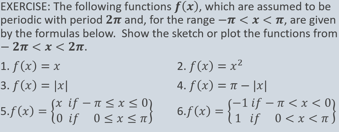 EXERCISE: The following functions f(x), which are assumed to be
periodic with period 2 and, for the range -TT < x < Tt, are given
by the formulas below. Show the sketch or plot the functions from
- 2π< x < 2π.
1. f (x) = x
2. f (x) = x²
3. f (x) = |x|
4. f (x) = Tt – |x|
(x if – n < x<0)
10 if 0<x<S
S-1 if – n < x < 0)
(1 if 0<x <n S
5.f(x) =
6.f (x) =
