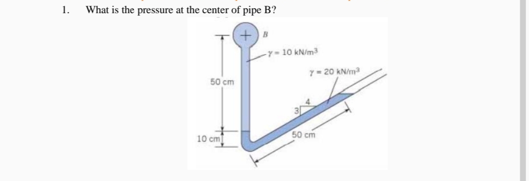 1.
What is the pressure at the center of pipe B?
-y= 10 kN/m3
7 = 20 kN/m3
50 ст
50 cm
10 cm
