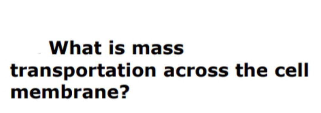 What is mass
transportation across the cell
membrane?
