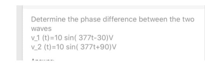 Determine the phase difference between the two
waves
v_1 (t)=10 sin( 377t-30)V
v_2 (t)=10 sin( 377t+90) V
A
