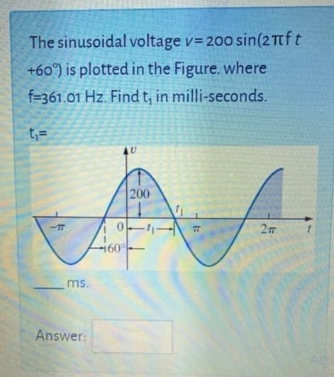 The sinusoidal voltage v= 200 sin(2πft
+60°) is plotted in the Figure. where
f=361.01 Hz. Find t, in milli-seconds.
11
<-T
ms.
Answer:
AU
200
0-1
160°
₁
2T
Act