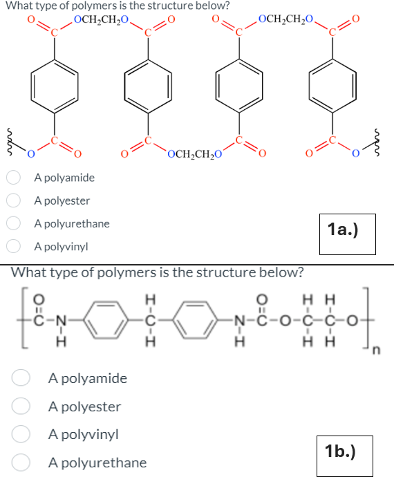 rxv
What type of polymers is the structure below?
OCH₂CH₂O
A polyamide
A polyester
A polyurethane
0=
OCH2CH₂O
OCH₂CH₂O.
A polyvinyl
What type of polymers is the structure below?
1a.)
HH
о
-C-N
Н
A polyamide
A polyester
A polyvinyl
A polyurethane
-C-O-C-C-O-
H
HH
'n
1b.)