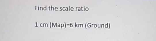 Find the scale ratio
1 cm (Map)=6 km (Ground)
