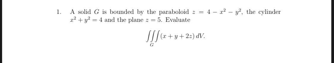 1.
A solid G is bounded by the paraboloid z = 4 –- x? – y?, the cylinder
r? + y? = 4 and the plane z = 5. Evaluate
(r +y+2z) dV.
G
