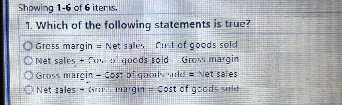 Showing 1-6 of 6 items.
1. Which of the following statements is true?
Gross margin = Net sales - Cost of goods sold
ONet sales + Cost of goods sold Gross margin
Gross margin - Cost of goods sold = Net sales
Net sales + Gross margin = Cost of goods sold