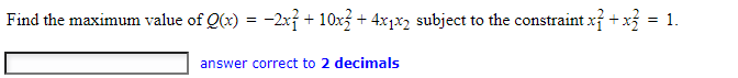 Find the maximum value of Q(x) = -2x + 10x3+4x1x2 subject to the constraint x² + x3 = 1.
answer correct to 2 decimals