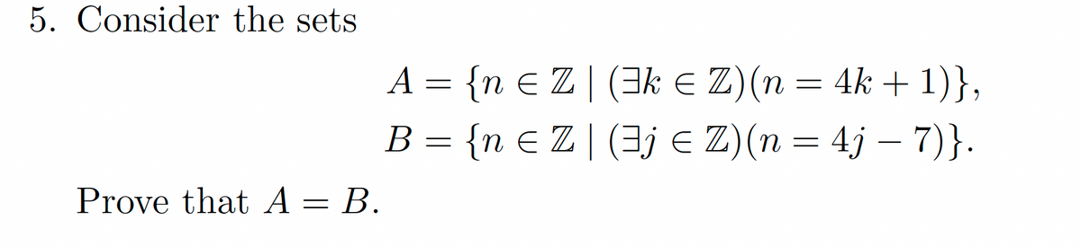 5. Consider the sets
A = {n € Z | (3k E Z)(n = 4k + 1)},
B = {n € Z| (3je Z)(n = 4j – 7)}.
Prove that A = B.
