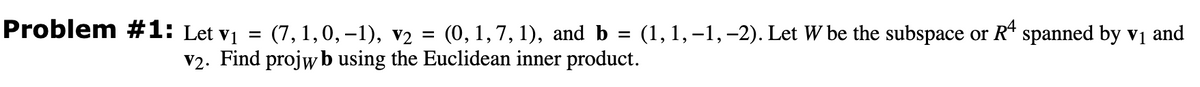 =
Problem #1: Let v₁ = (7, 1, 0,-1), V2 = (0, 1, 7, 1), and b (1, 1,-1,-2). Let W be the subspace or Rª spanned by v₁ and
V2. Find projwb using the Euclidean inner product.