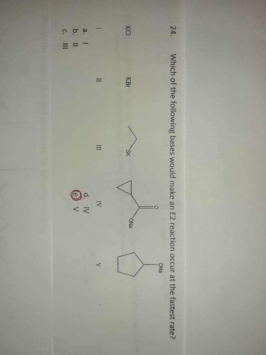 24.
Which of the following bases would make an E2 reaction occur at the fastest rate?
ONa
KCI
KBr
SK
ONa
II
II
IV
a. I
d. IV
b.
ID
e.
V
C.
II
