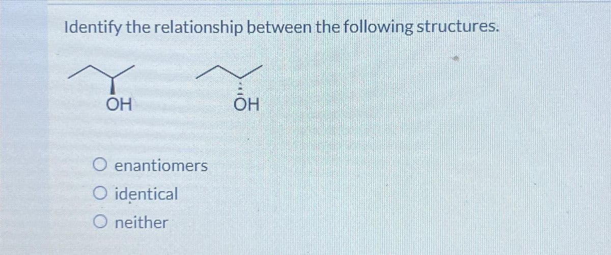 Identify the relationship between the following structures.
OH
Oenantiomers
O identical
O neither
OH