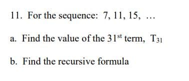 11. For the sequence: 7, 11, 15, ...
a. Find the value of the 31st term, T31
b. Find the recursive formula