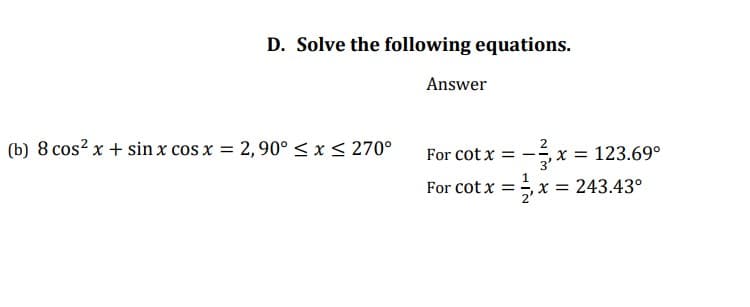 D. Solve the following equations.
Answer
(b) 8 cos? x + sin x cos x = 2,90° < x < 270°
For cot x = - x = 123.69°
For cot x = x = 243.43°
