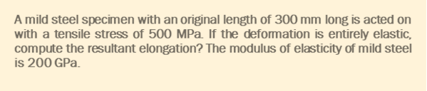 A mild steel specimen with an original length of 300 mm long is acted on
with a tensile stress of 500 MPa. If the deformation is entirely elastic,
compute the resultant elongation? The modulus of elasticity of mild steel
is 200 GPa.
