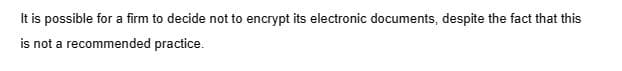 It is possible for a firm to decide not to encrypt its electronic documents, despite the fact that this
is not a recommended practice.