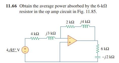 11.66 Obtain the average power absorbed by the 6-kΩ
resistor in the op amp circuit in Fig. 11.85.
4/5°V (+
4 ΚΩ j3 ΚΩ
wwwm
2 kΩ j4 kΩ
Μ
+
6ΚΩ
-j2 ΚΩ