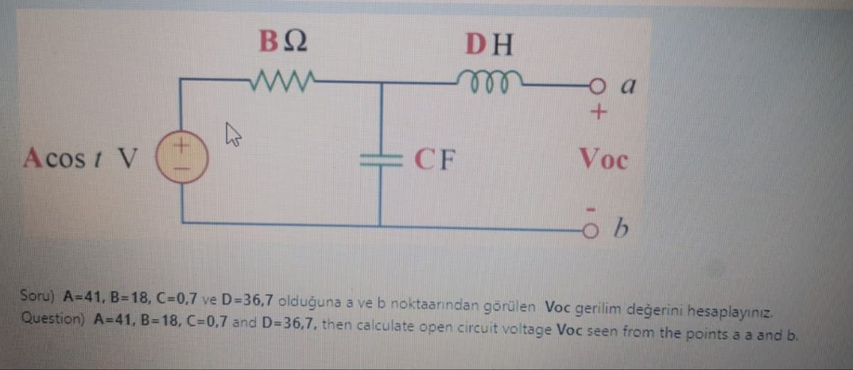 Acos / V
M
ΒΩ
CF
DH
o a
+
Voc
ob
Soru) A=41, B-18, C=0,7 ve D=36,7 olduğuna a ve b noktaarindan görülen Voc gerilim değerini hesaplayınız.
Question) A=41, B-18, C=0,7 and D=36,7, then calculate open circuit voltage Voc seen from the points a a and b.
