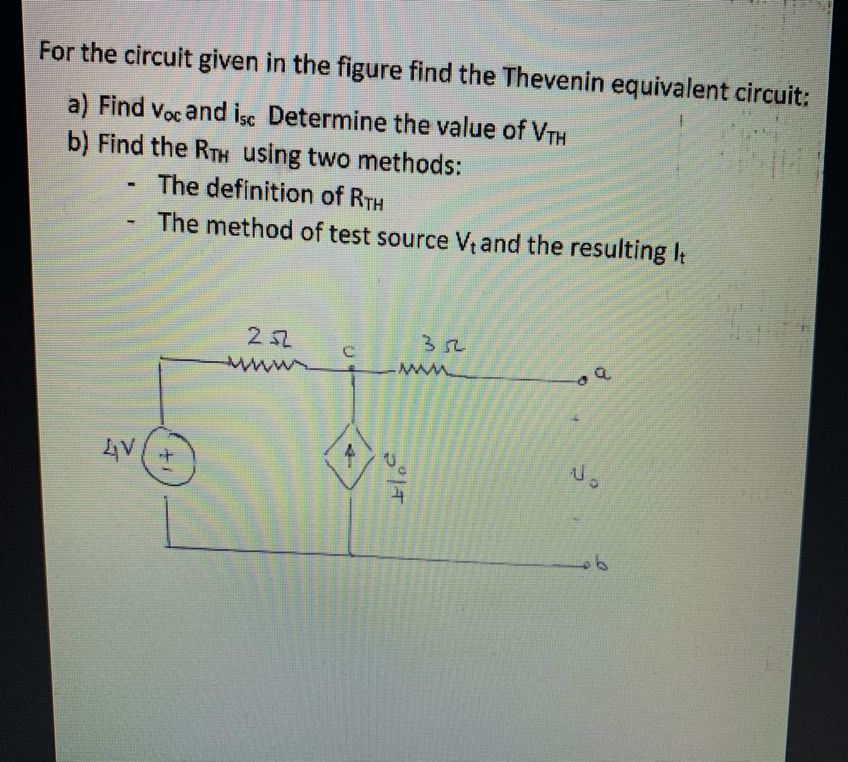 For the circuit given in the figure find the Thevenin equivalent circuit:
a) Find voc and İsc Determine the value of VTH
b) Find the RTH using two methods:
The definition of RTH
The method of test source Vand the resulting I
