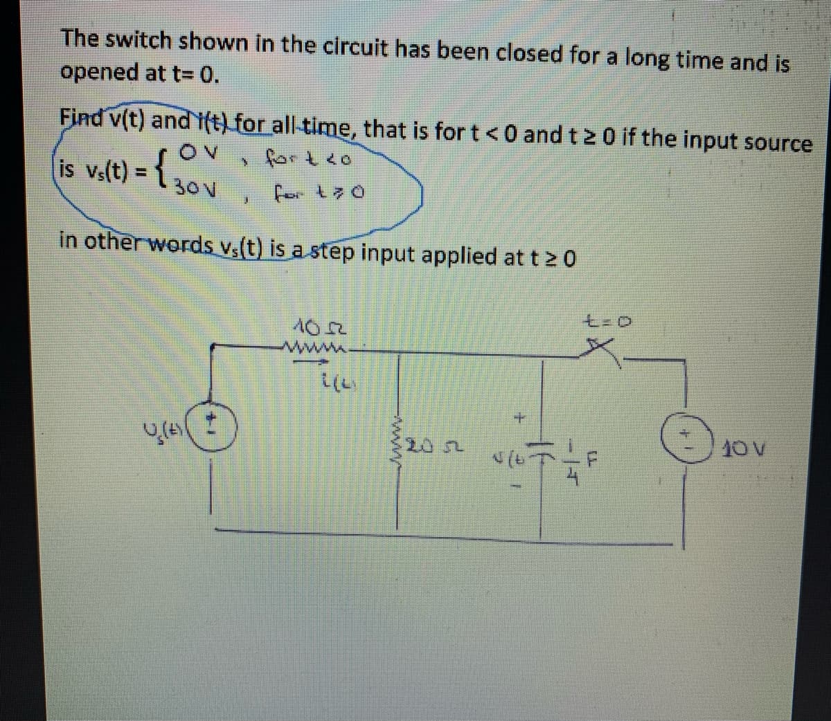 The switch shown in the circuit has been closed for a long time and is
opened at t= 0.
Find v(t) and 1(t) for all-time, that is for t <0 and t 2 0 if the input source
OV
is vs(t) = 1 30v
> forteo
for t7 0
in other words v,(t) is a step input applied at t2 0
ww
+.
20 గ
10 V
